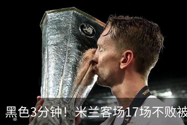 黑色3分钟！米兰客场17场不败被终结 落后榜首6分